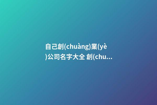 自己創(chuàng)業(yè)公司名字大全 創(chuàng)業(yè)取一個(gè)什么名字的公司-第1張-公司起名-玄機(jī)派